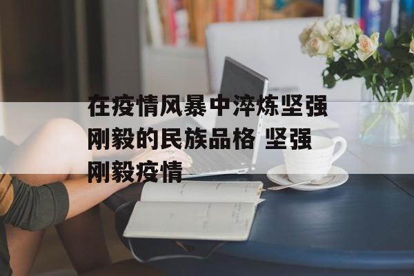 在疫情风暴中淬炼坚强刚毅的民族品格 坚强刚毅疫情