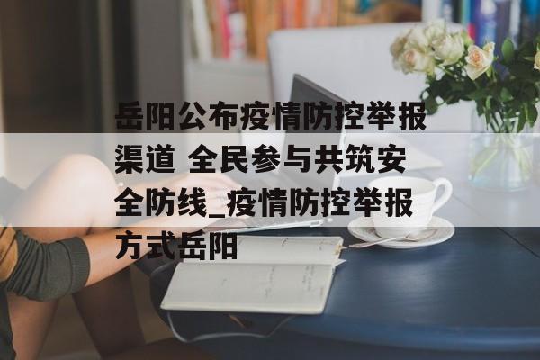 岳阳公布疫情防控举报渠道 全民参与共筑安全防线_疫情防控举报方式岳阳