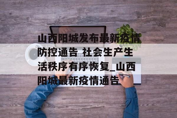 山西阳城发布最新疫情防控通告 社会生产生活秩序有序恢复_山西阳城最新疫情通告