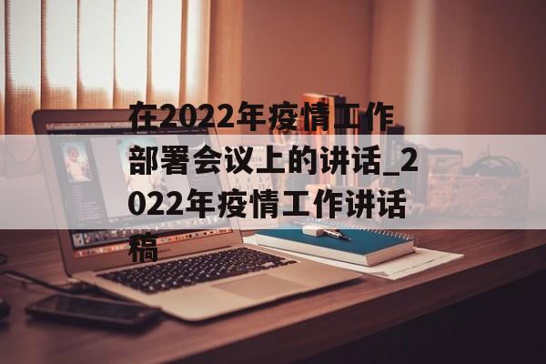 在2022年疫情工作部署会议上的讲话_2022年疫情工作讲话稿