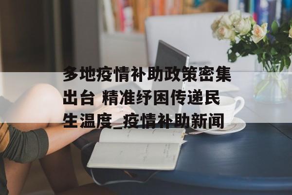 多地疫情补助政策密集出台 精准纾困传递民生温度_疫情补助新闻