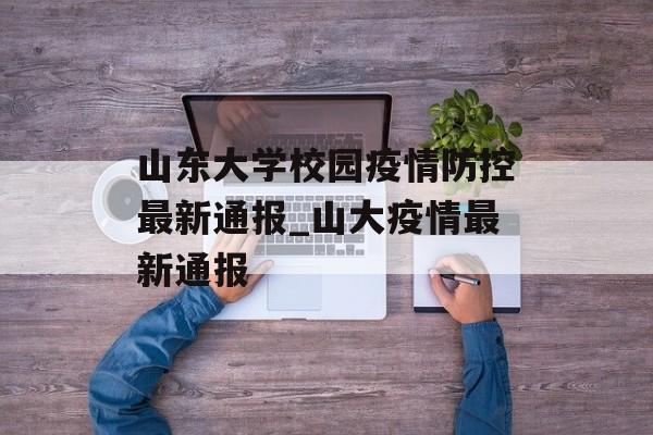山东大学校园疫情防控最新通报_山大疫情最新通报