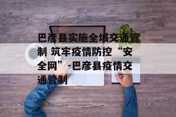巴彦县实施全域交通管制 筑牢疫情防控“安全网”-巴彦县疫情交通管制