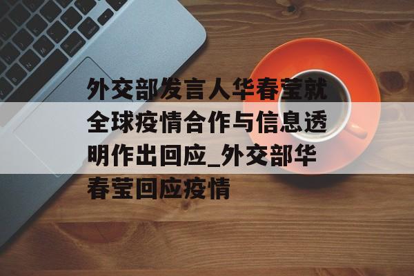 外交部发言人华春莹就全球疫情合作与信息透明作出回应_外交部华春莹回应疫情