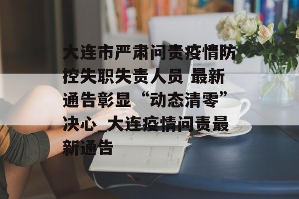 大连市严肃问责疫情防控失职失责人员 最新通告彰显“动态清零”决心_大连疫情问责最新通告