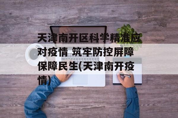天津南开区科学精准应对疫情 筑牢防控屏障保障民生(天津南开疫情)