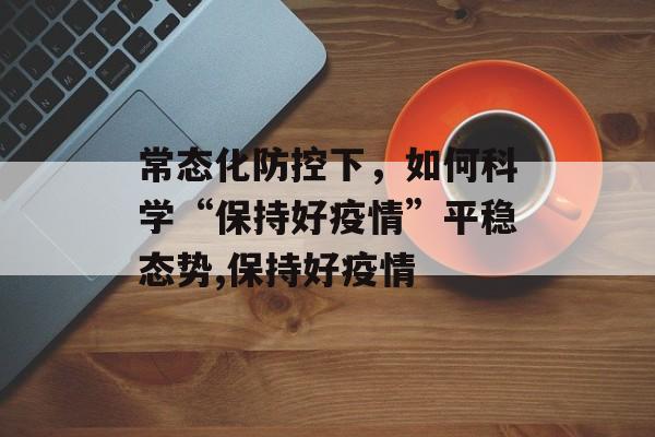 常态化防控下，如何科学“保持好疫情”平稳态势,保持好疫情