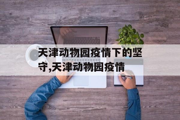 天津动物园疫情下的坚守,天津动物园疫情