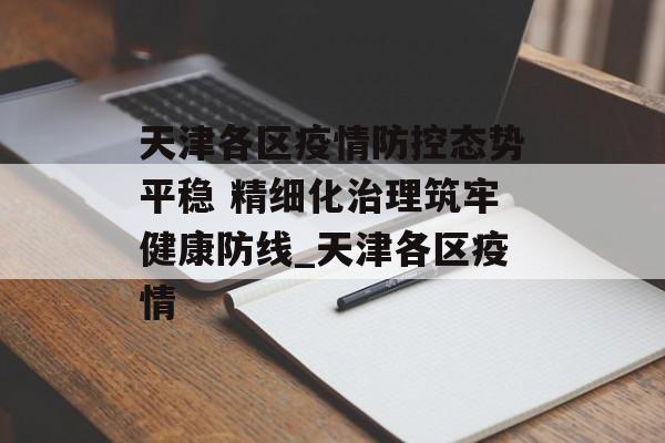天津各区疫情防控态势平稳 精细化治理筑牢健康防线_天津各区疫情