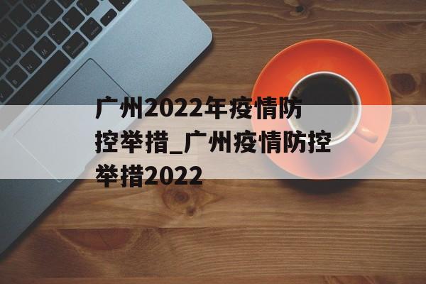 广州2022年疫情防控举措_广州疫情防控举措2022