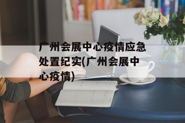 广州会展中心疫情应急处置纪实(广州会展中心疫情)