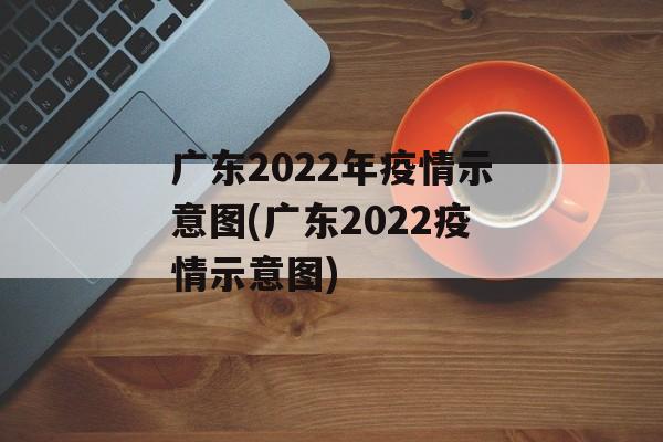 广东2022年疫情示意图(广东2022疫情示意图)