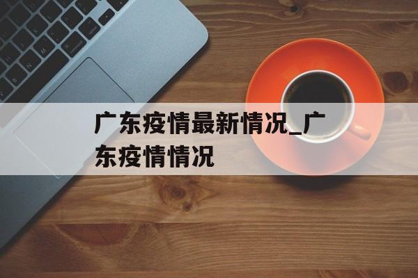 广东疫情最新情况_广东疫情情况