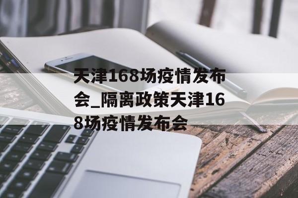 天津168场疫情发布会_隔离政策天津168场疫情发布会
