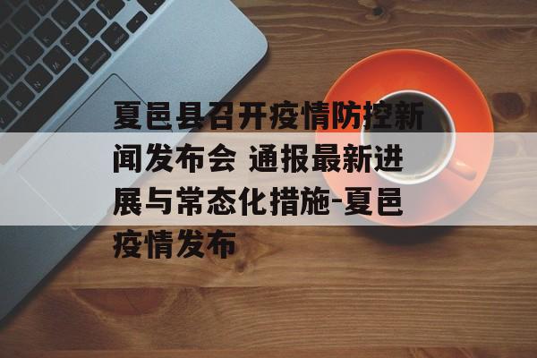 夏邑县召开疫情防控新闻发布会 通报最新进展与常态化措施-夏邑疫情发布