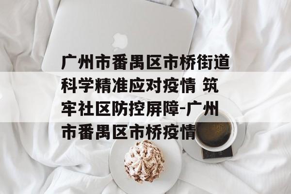 广州市番禺区市桥街道科学精准应对疫情 筑牢社区防控屏障-广州市番禺区市桥疫情