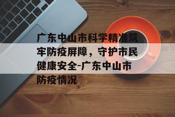 广东中山市科学精准筑牢防疫屏障，守护市民健康安全-广东中山市防疫情况
