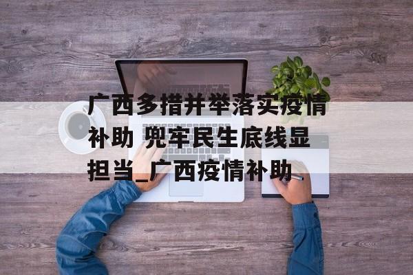广西多措并举落实疫情补助 兜牢民生底线显担当_广西疫情补助
