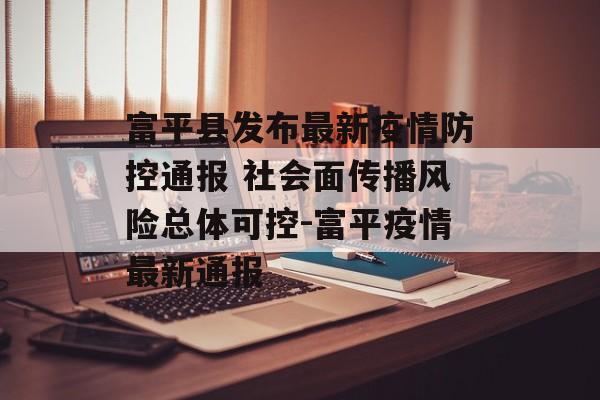 富平县发布最新疫情防控通报 社会面传播风险总体可控-富平疫情最新通报