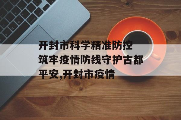 开封市科学精准防控 筑牢疫情防线守护古都平安,开封市疫情