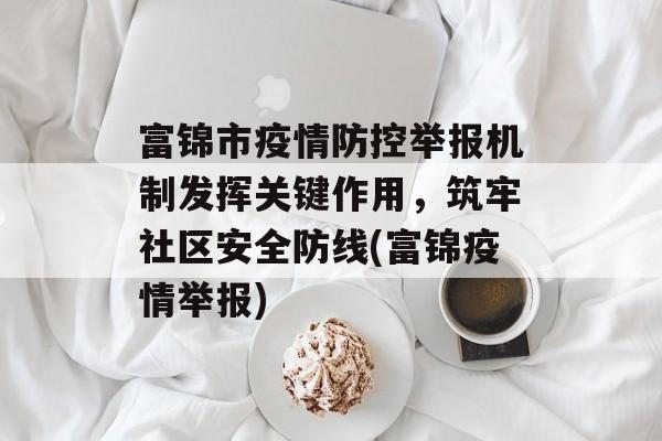 富锦市疫情防控举报机制发挥关键作用，筑牢社区安全防线(富锦疫情举报)