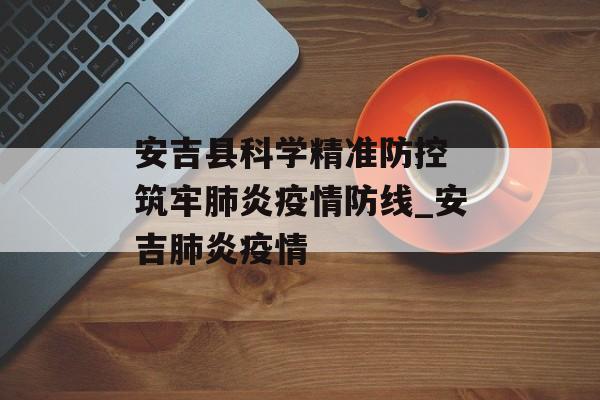 安吉县科学精准防控 筑牢肺炎疫情防线_安吉肺炎疫情