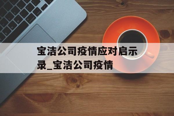 宝洁公司疫情应对启示录_宝洁公司疫情
