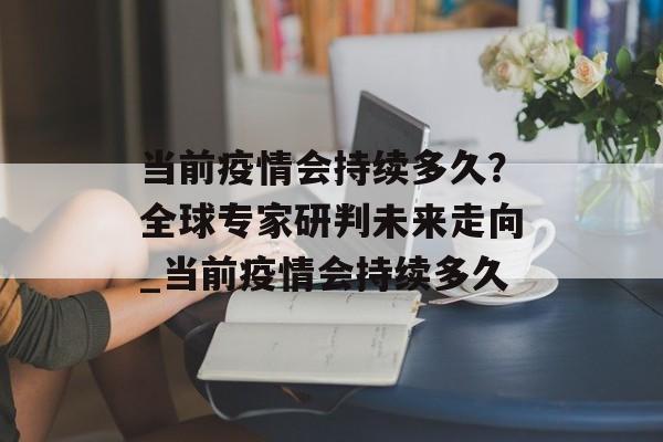 当前疫情会持续多久？全球专家研判未来走向_当前疫情会持续多久