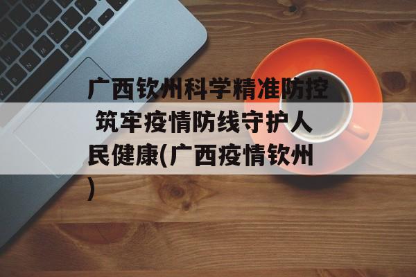 广西钦州科学精准防控 筑牢疫情防线守护人民健康(广西疫情钦州)