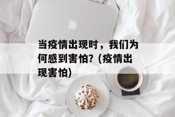 当疫情出现时，我们为何感到害怕？(疫情出现害怕)