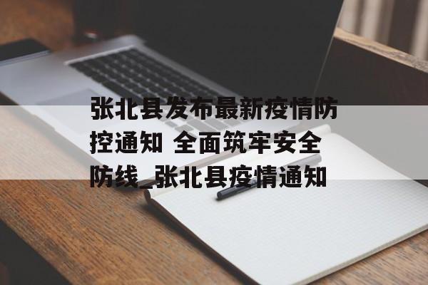 张北县发布最新疫情防控通知 全面筑牢安全防线_张北县疫情通知