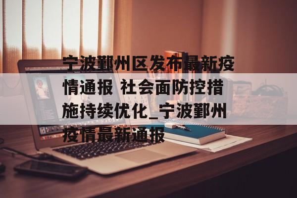 宁波鄞州区发布最新疫情通报 社会面防控措施持续优化_宁波鄞州疫情最新通报