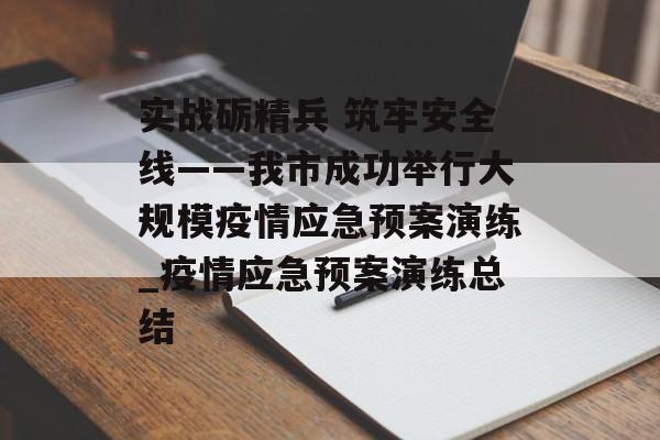 实战砺精兵 筑牢安全线——我市成功举行大规模疫情应急预案演练_疫情应急预案演练总结