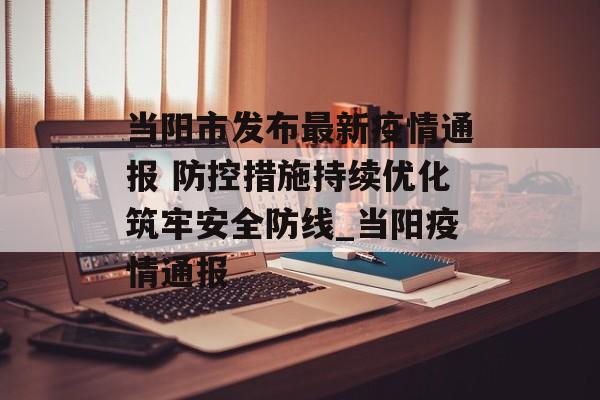 当阳市发布最新疫情通报 防控措施持续优化筑牢安全防线_当阳疫情通报