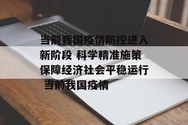 当前我国疫情防控进入新阶段 科学精准施策保障经济社会平稳运行 当前我国疫情