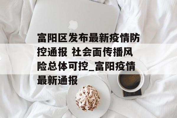富阳区发布最新疫情防控通报 社会面传播风险总体可控_富阳疫情最新通报