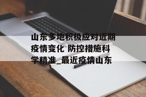 山东多地积极应对近期疫情变化 防控措施科学精准_最近疫情山东