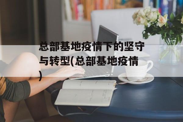 总部基地疫情下的坚守与转型(总部基地疫情)