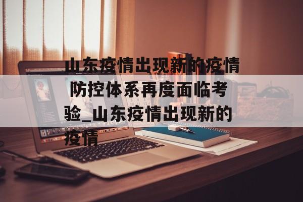 山东疫情出现新的疫情 防控体系再度面临考验_山东疫情出现新的疫情