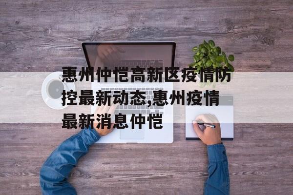 惠州仲恺高新区疫情防控最新动态,惠州疫情最新消息仲恺