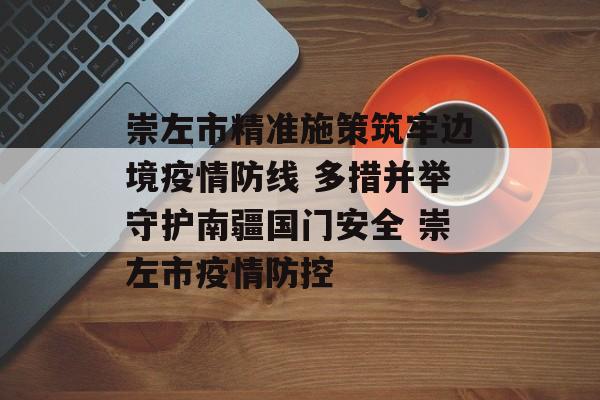 崇左市精准施策筑牢边境疫情防线 多措并举守护南疆国门安全 崇左市疫情防控