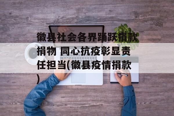 徽县社会各界踊跃捐款捐物 同心抗疫彰显责任担当(徽县疫情捐款)