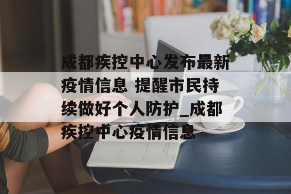 成都疾控中心发布最新疫情信息 提醒市民持续做好个人防护_成都疾控中心疫情信息