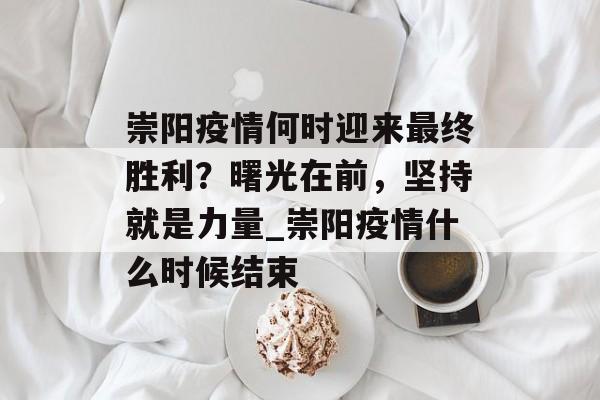 崇阳疫情何时迎来最终胜利？曙光在前，坚持就是力量_崇阳疫情什么时候结束