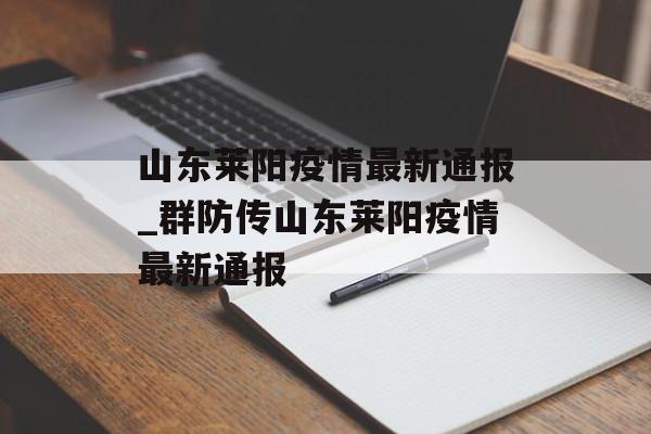 山东莱阳疫情最新通报_群防传山东莱阳疫情最新通报