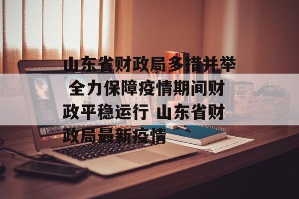 山东省财政局多措并举 全力保障疫情期间财政平稳运行 山东省财政局最新疫情