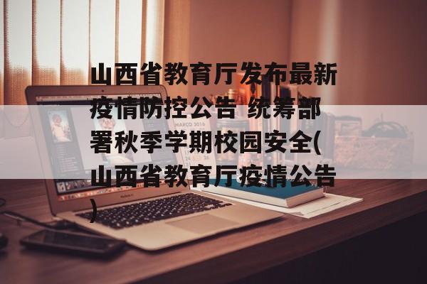 山西省教育厅发布最新疫情防控公告 统筹部署秋季学期校园安全(山西省教育厅疫情公告)