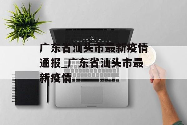 广东省汕头市最新疫情通报_广东省汕头市最新疫情