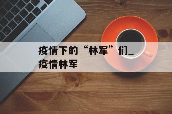疫情下的“林军”们_疫情林军