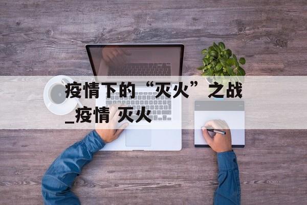 疫情下的“灭火”之战_疫情 灭火